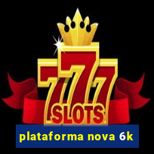 plataforma nova 6k